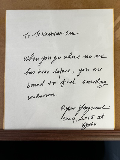 好きな言葉：以前私が昇進した際、前職のボスである京都大学の篠原隆司先生・美都先生ご夫妻がお祝いの会を開いてくださり、そのときサプライズゲスト？でいらしてくださった、ハワイ大学の柳町隆造博士にいただいた色紙です。現在の社会基盤を構成する家畜繁殖技術や不妊治療技術のための最も大事な成果を挙げられた、生殖医学・生物学におけるレジェンドです。目の前にその方がいて、本当に驚きました！そしていただいた色紙には、私が行っている研究をご存知ないにも関わらず、それを的確に表現した言葉が書かれており、二重の衝撃でした。そしてとても励まされる言葉です。ご本人は大変明るく気さくな方で、研究にまつわるいろいろなお話を聞かせてくださいました。